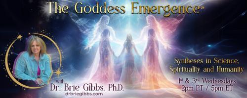 The Goddess Emergence™ with Dr. Brie Gibbs, Ph.D. ~ Syntheses in Science, Spirituality and Humanity :  The Goddesses Emerging Together Along with the 5 Sisters