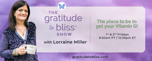 The Gratitude to Bliss™ Show with Lorraine Miller: The place to be to get your Vitamin G!: The Vitamin G Lifestyle 